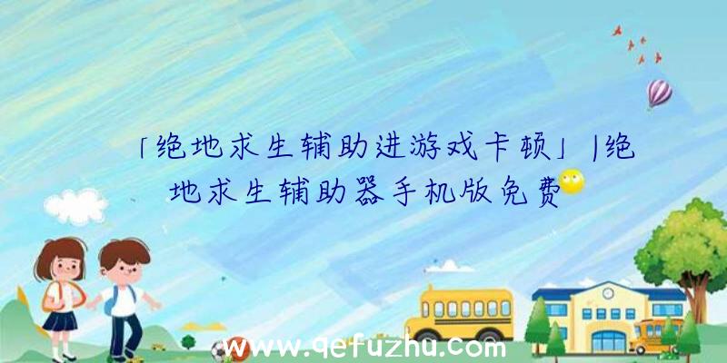 「绝地求生辅助进游戏卡顿」|绝地求生辅助器手机版免费